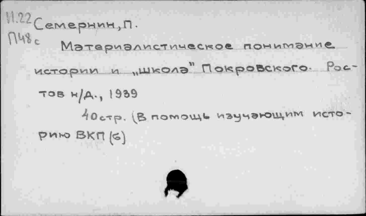 ﻿! I 77
Сеьлернин >П •
Мэтериэлист ичес«о4 пом vitvigMHÇ.
истории за „Школэ Г. о^роВскоГо Po tob н/д., I9b9
^Oc-гр. потоиди изуч9К>ш,^м исто риьо ВКП (<4)